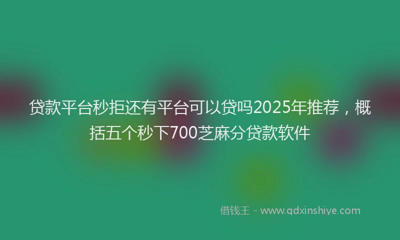 贷款平台秒拒还有平台可以贷吗2025年推荐，概括五个秒下700芝麻分贷款软件