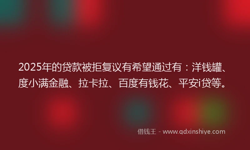 2025年的贷款被拒复议有希望通过有：洋钱罐、度小满金融、拉卡拉、百度有钱花、平安i贷等。