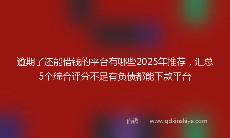 逾期了还能借钱的平台有哪些2025年推荐，汇总5个综合评分不足有负债都能下款平台