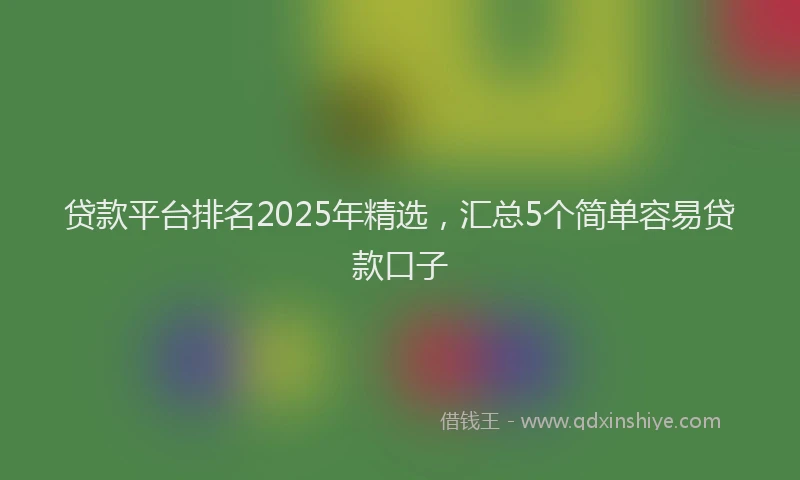 贷款平台排名2025年精选，汇总5个简单容易贷款口子
