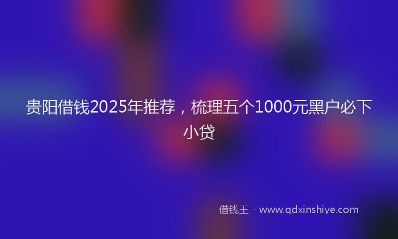 贵阳借钱2025年推荐，梳理五个1000元黑户必下小贷