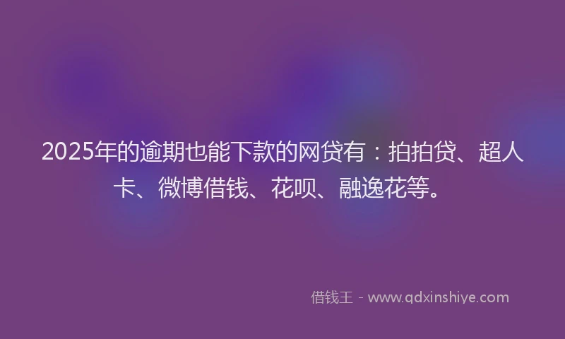 2025年的逾期也能下款的网贷有：拍拍贷、超人卡、微博借钱、花呗、融逸花等。