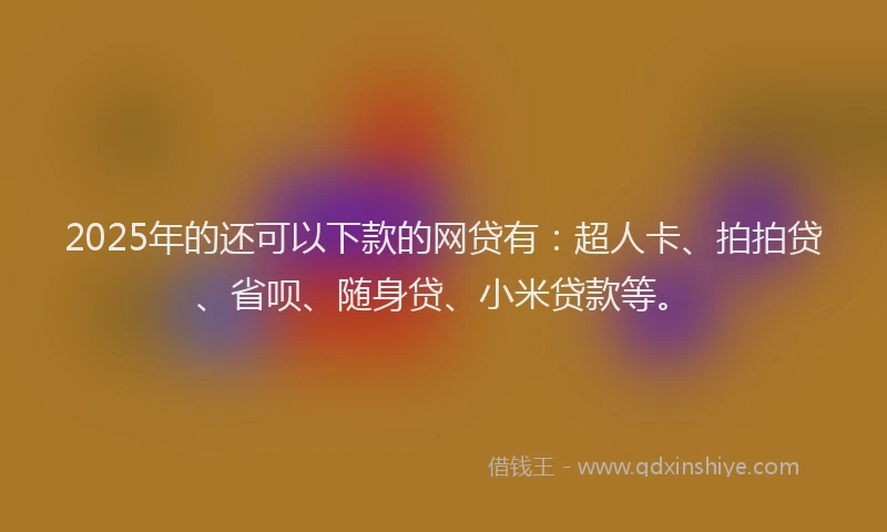 2025年的还可以下款的网贷有：超人卡、拍拍贷、省呗、随身贷、小米贷款等。