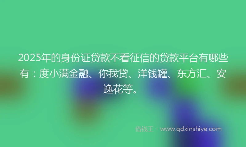 2025年的身份证贷款不看征信的贷款平台有哪些有：度小满金融、你我贷、洋钱罐、东方汇、安逸花等。