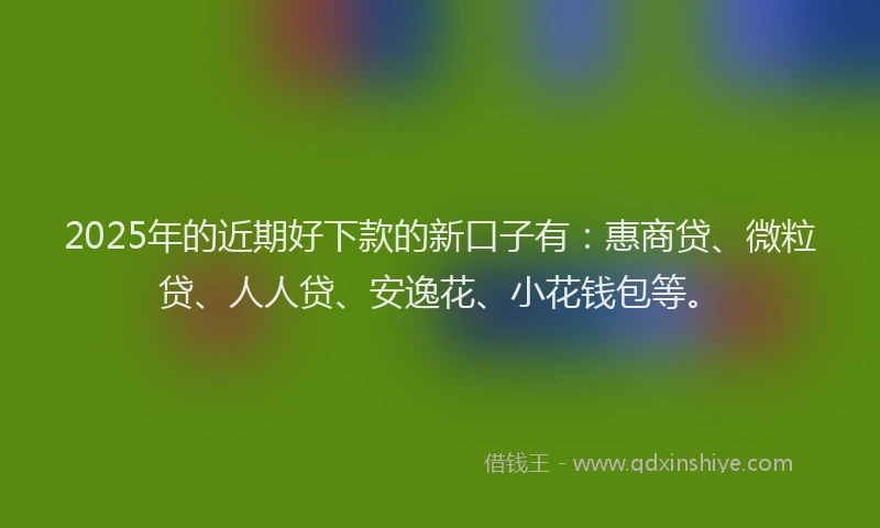 2025年的近期好下款的新口子有：惠商贷、微粒贷、人人贷、安逸花、小花钱包等。