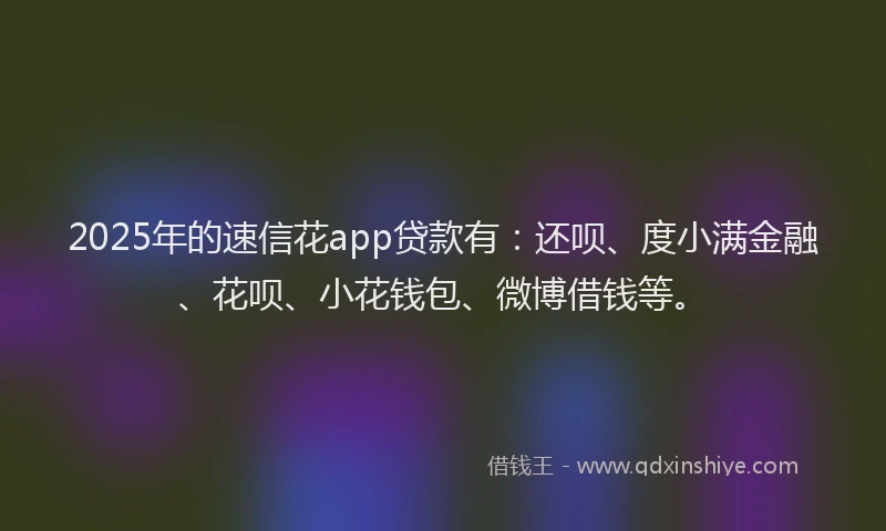2025年的速信花app贷款有：还呗、度小满金融、花呗、小花钱包、微博借钱等。