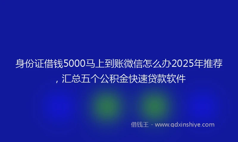 身份证借钱5000马上到账微信怎么办2025年推荐，汇总五个公积金快速贷款软件