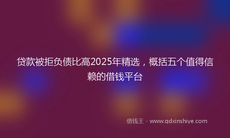 贷款被拒负债比高2025年精选，概括五个值得信赖的借钱平台