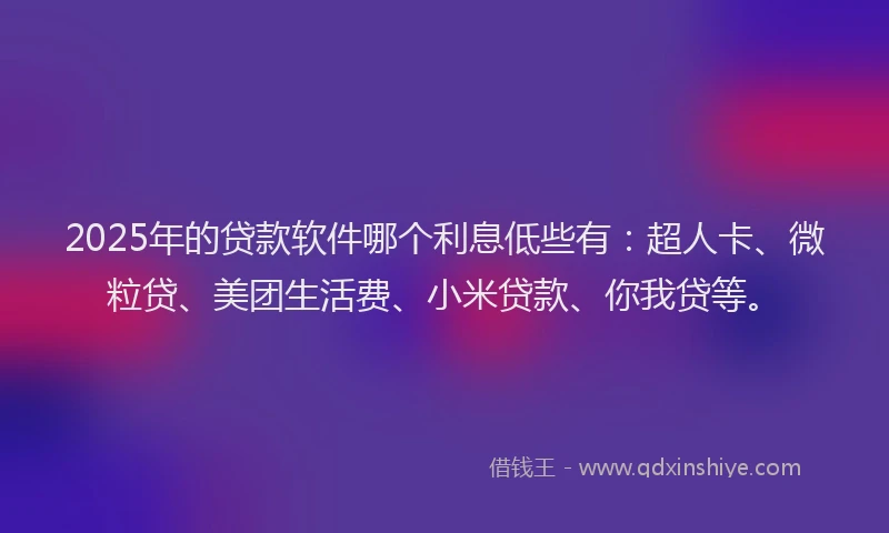 2025年的贷款软件哪个利息低些有：超人卡、微粒贷、美团生活费、小米贷款、你我贷等。