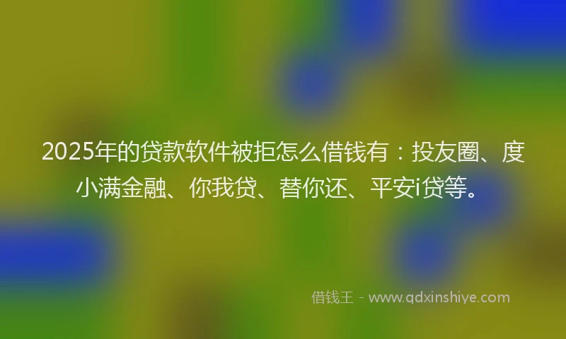 2025年的贷款软件被拒怎么借钱有：投友圈、度小满金融、你我贷、替你还、平安i贷等。