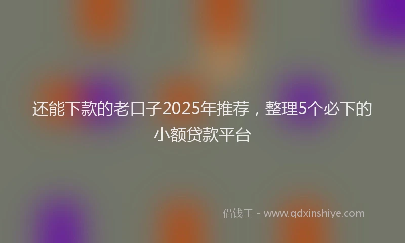 还能下款的老口子2025年推荐，整理5个必下的小额贷款平台