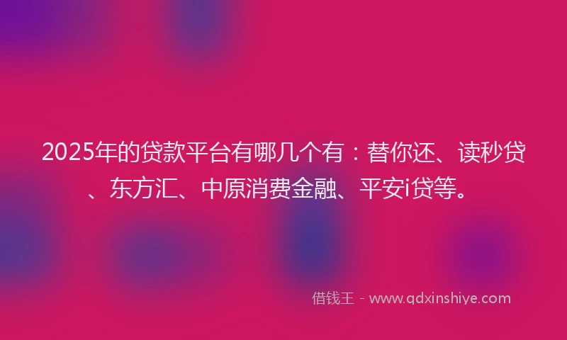 2025年的贷款平台有哪几个有：替你还、读秒贷、东方汇、中原消费金融、平安i贷等。
