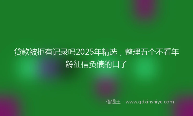 贷款被拒有记录吗2025年精选，整理五个不看年龄征信负债的口子