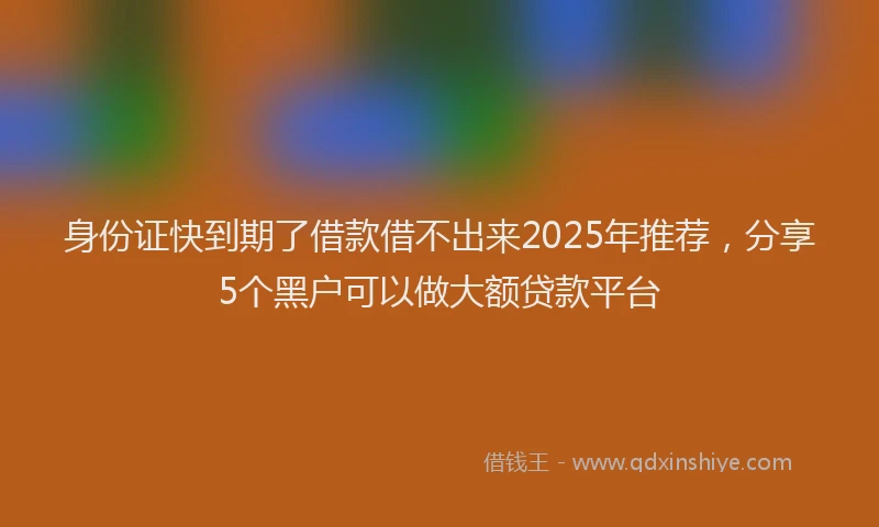 身份证快到期了借款借不出来2025年推荐，分享5个黑户可以做大额贷款平台