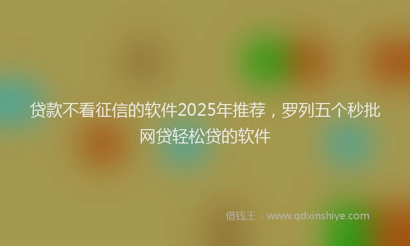 贷款不看征信的软件2025年推荐，罗列五个秒批网贷轻松贷的软件