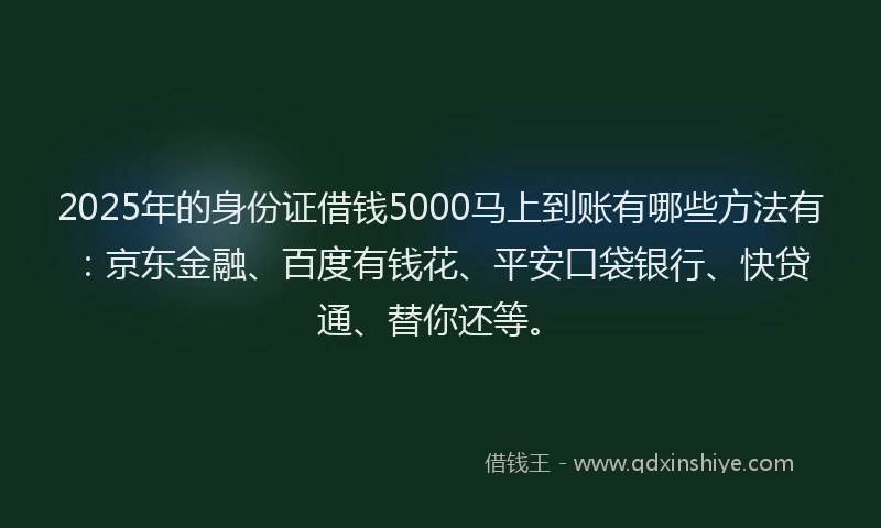 2025年的身份证借钱5000马上到账有哪些方法有：京东金融、百度有钱花、平安口袋银行、快贷通、替你还等。