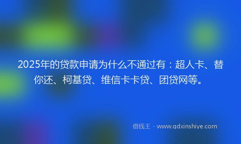 2025年的贷款申请为什么不通过有：超人卡、替你还、柯基贷、维信卡卡贷、团贷网等。