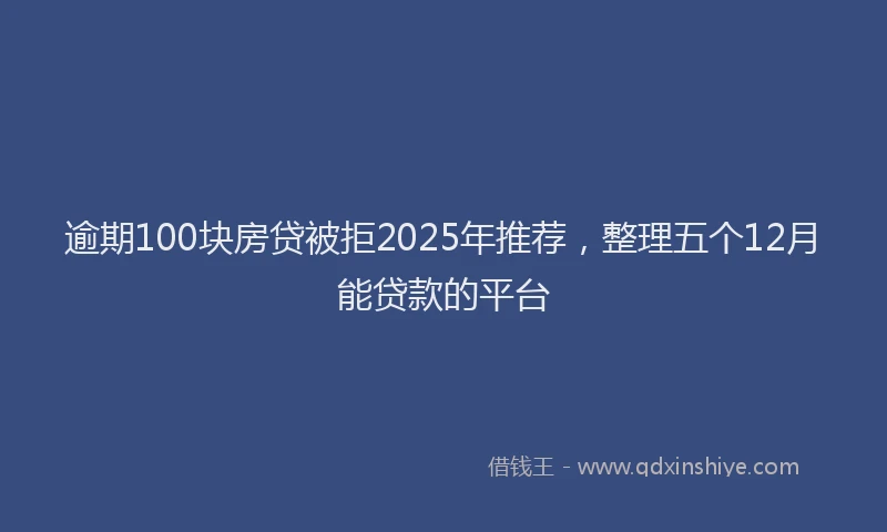 逾期100块房贷被拒2025年推荐，整理五个12月能贷款的平台