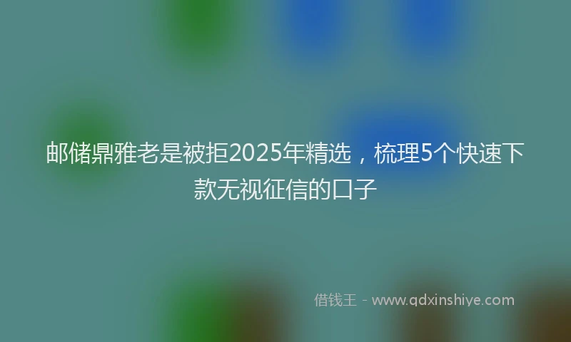 邮储鼎雅老是被拒2025年精选，梳理5个快速下款无视征信的口子