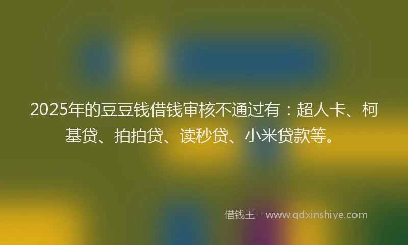 2025年的豆豆钱借钱审核不通过有：超人卡、柯基贷、拍拍贷、读秒贷、小米贷款等。