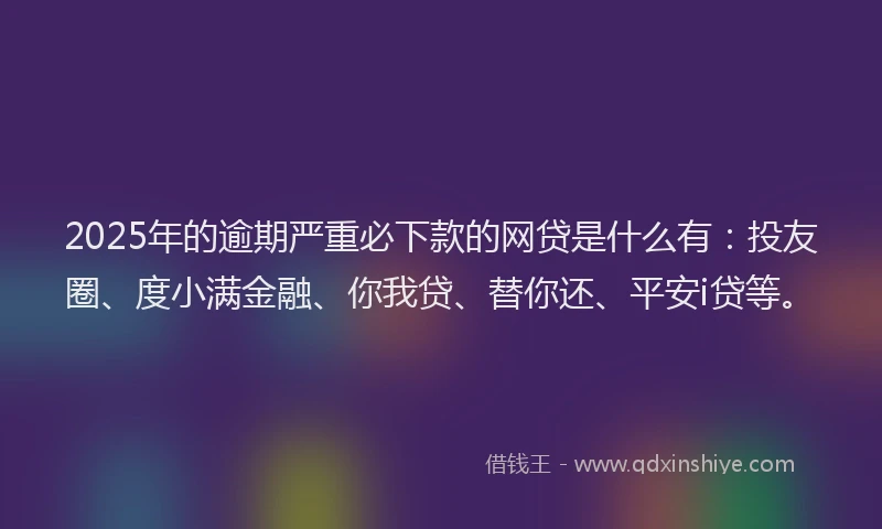 2025年的逾期严重必下款的网贷是什么有：投友圈、度小满金融、你我贷、替你还、平安i贷等。