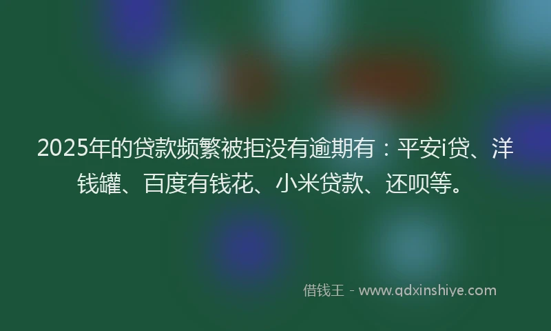 2025年的贷款频繁被拒没有逾期有：平安i贷、洋钱罐、百度有钱花、小米贷款、还呗等。