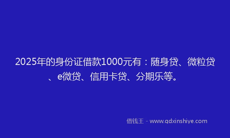 2025年的身份证借款1000元有：随身贷、微粒贷、e微贷、信用卡贷、分期乐等。