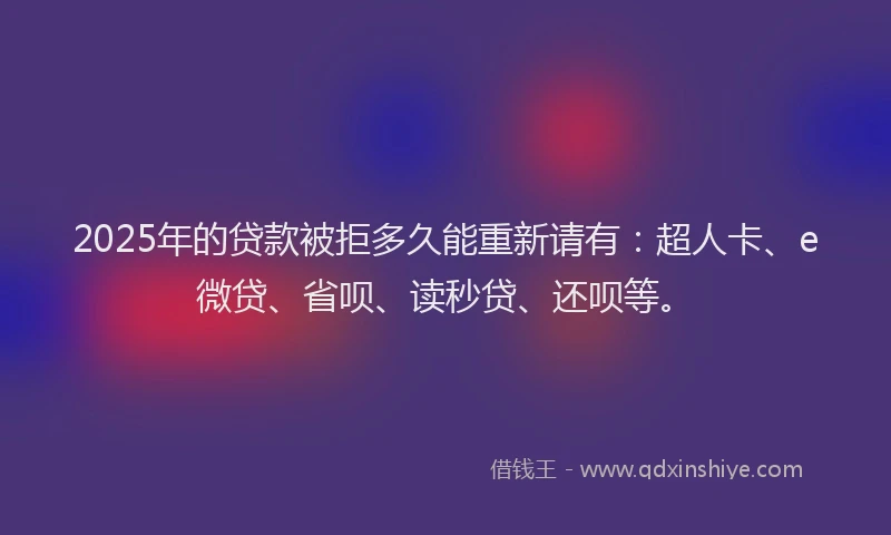 2025年的贷款被拒多久能重新请有：超人卡、e微贷、省呗、读秒贷、还呗等。