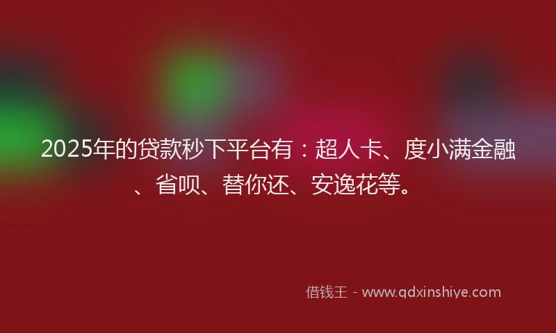 2025年的贷款秒下平台有：超人卡、度小满金融、省呗、替你还、安逸花等。