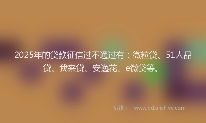 2025年的贷款征信过不通过有：微粒贷、51人品贷、我来贷、安逸花、e微贷等。