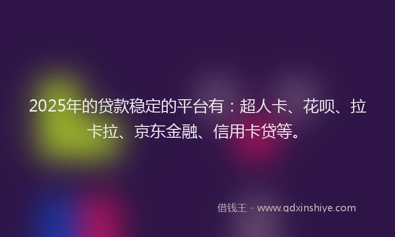 2025年的贷款稳定的平台有：超人卡、花呗、拉卡拉、京东金融、信用卡贷等。