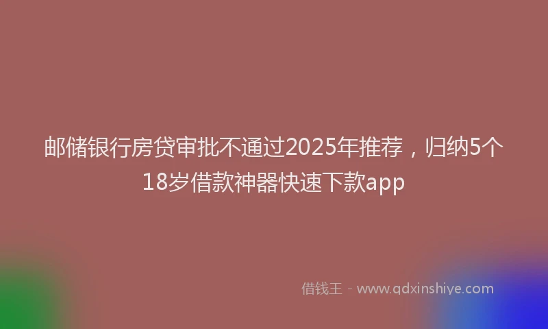 邮储银行房贷审批不通过2025年推荐，归纳5个18岁借款神器快速下款app