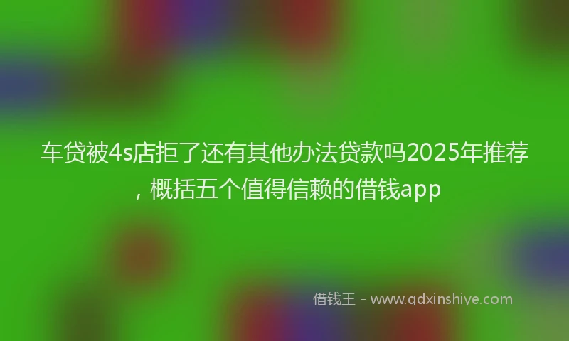 车贷被4s店拒了还有其他办法贷款吗2025年推荐，概括五个值得信赖的借钱app