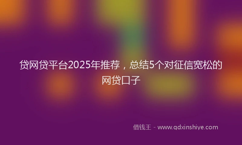 贷网贷平台2025年推荐，总结5个对征信宽松的网贷口子