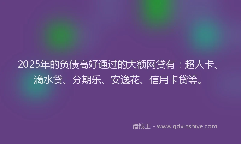2025年的负债高好通过的大额网贷有：超人卡、滴水贷、分期乐、安逸花、信用卡贷等。