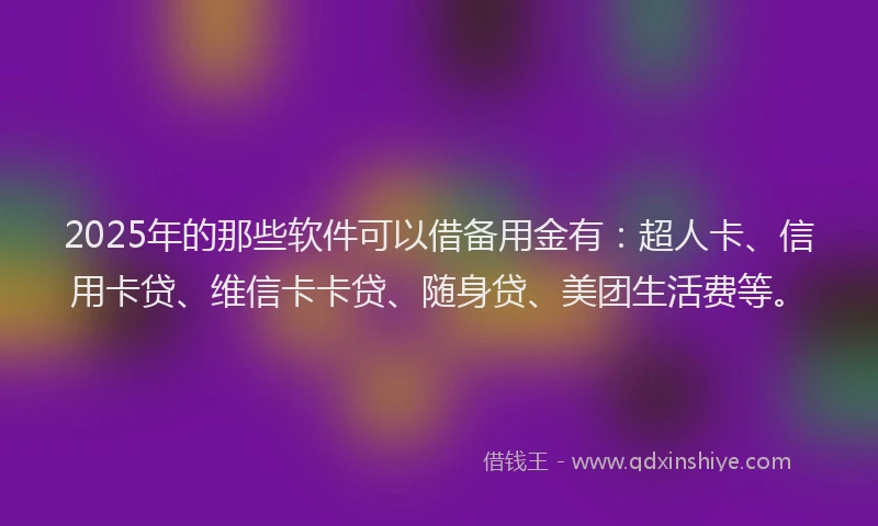 2025年的那些软件可以借备用金有：超人卡、信用卡贷、维信卡卡贷、随身贷、美团生活费等。