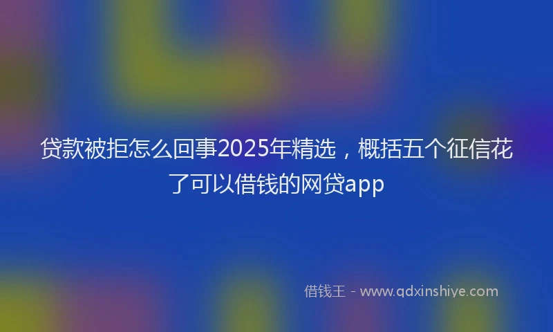 贷款被拒怎么回事2025年精选，概括五个征信花了可以借钱的网贷app