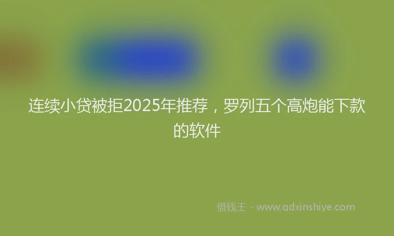 连续小贷被拒2025年推荐，罗列五个高炮能下款的软件