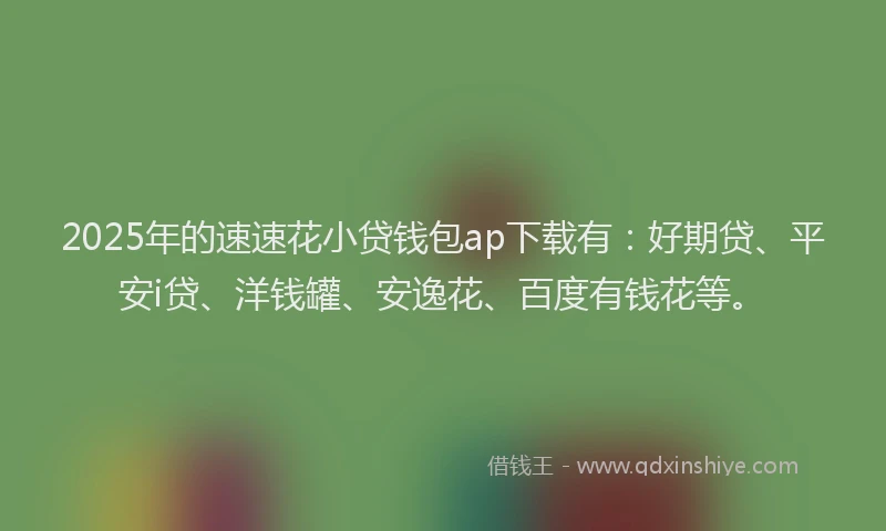 2025年的速速花小贷钱包ap下载有：好期贷、平安i贷、洋钱罐、安逸花、百度有钱花等。