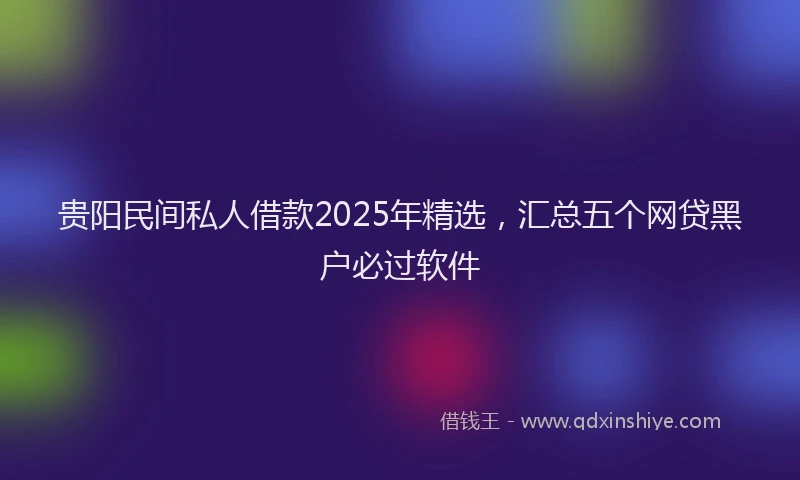 贵阳民间私人借款2025年精选，汇总五个网贷黑户必过软件