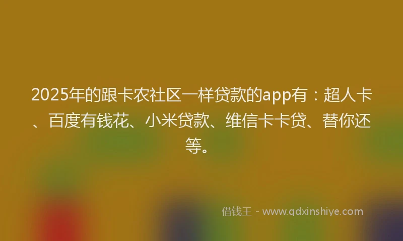 2025年的跟卡农社区一样贷款的app有：超人卡、百度有钱花、小米贷款、维信卡卡贷、替你还等。
