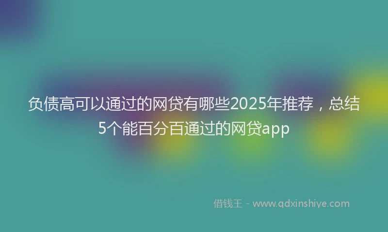 负债高可以通过的网贷有哪些2025年推荐，总结5个能百分百通过的网贷app