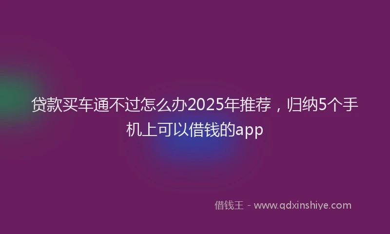 贷款买车通不过怎么办2025年推荐，归纳5个手机上可以借钱的app