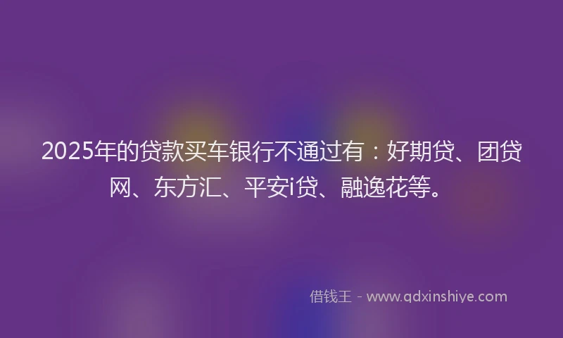2025年的贷款买车银行不通过有：好期贷、团贷网、东方汇、平安i贷、融逸花等。