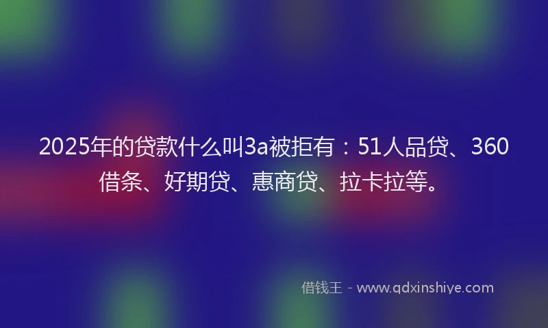 2025年的贷款什么叫3a被拒有：51人品贷、360借条、好期贷、惠商贷、拉卡拉等。