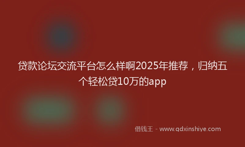贷款论坛交流平台怎么样啊2025年推荐，归纳五个轻松贷10万的app
