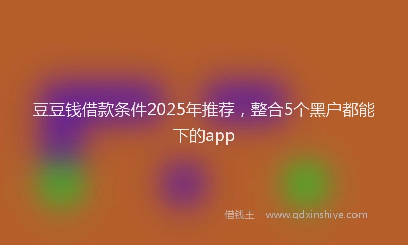 豆豆钱借款条件2025年推荐，整合5个黑户都能下的app