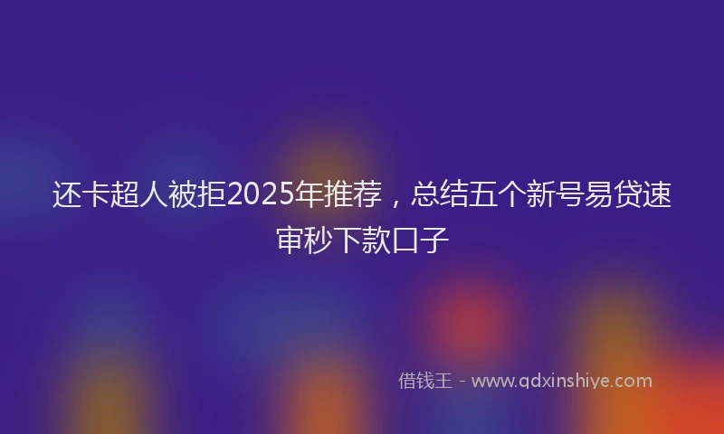 还卡超人被拒2025年推荐，总结五个新号易贷速审秒下款口子