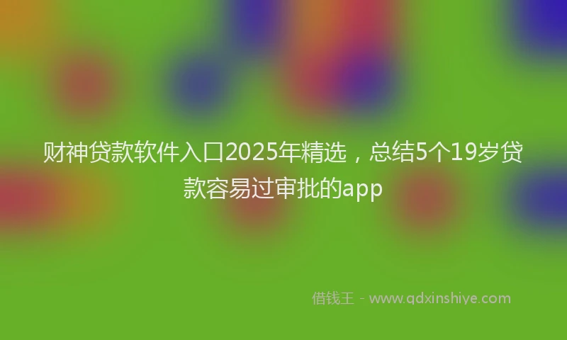 财神贷款软件入口2025年精选，总结5个19岁贷款容易过审批的app