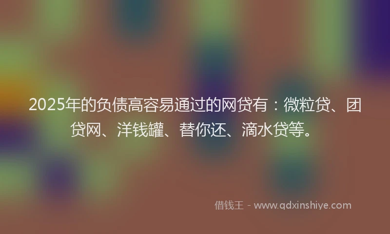2025年的负债高容易通过的网贷有：微粒贷、团贷网、洋钱罐、替你还、滴水贷等。